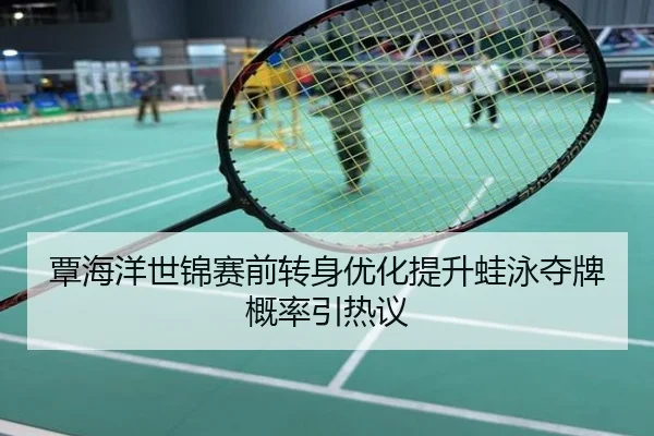 覃海洋世锦赛前转身优化提升蛙泳夺牌概率引热议