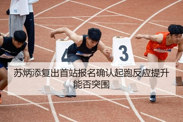 苏炳添复出首站报名确认起跑反应提升能否突围