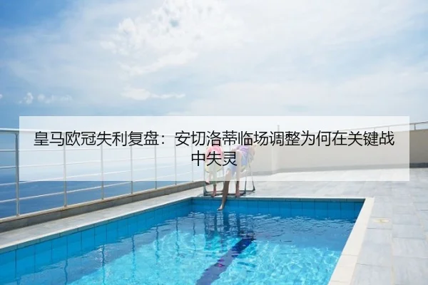 皇马欧冠失利复盘：安切洛蒂临场调整为何在关键战中失灵