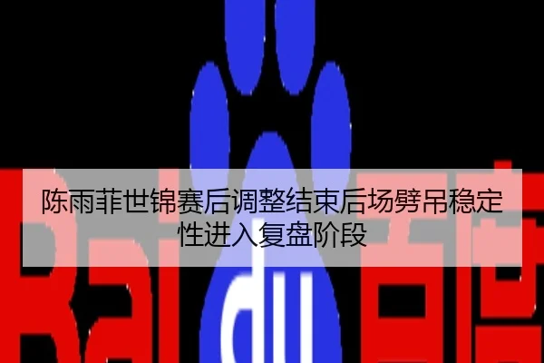 陈雨菲世锦赛后调整结束后场劈吊稳定性进入复盘阶段