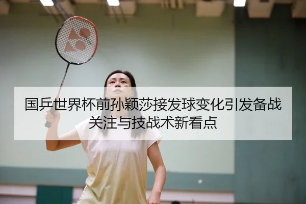 国乒世界杯前孙颖莎接发球变化引发备战关注与技战术新看点