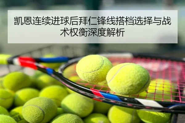 凯恩连续进球后拜仁锋线搭档选择与战术权衡深度解析