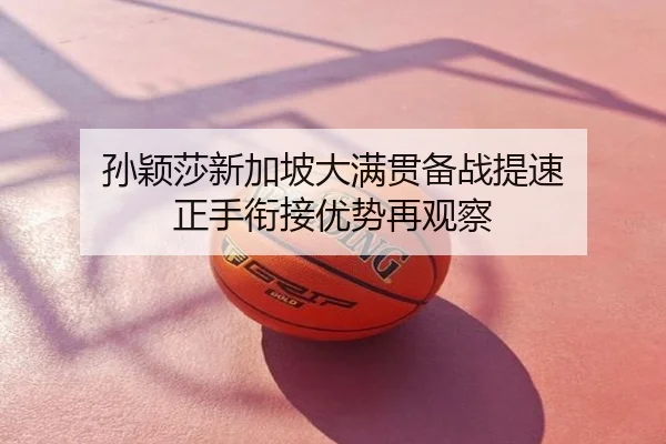 孙颖莎新加坡大满贯备战提速 正手衔接优势再观察