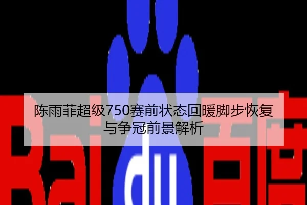 陈雨菲超级750赛前状态回暖脚步恢复与争冠前景解析