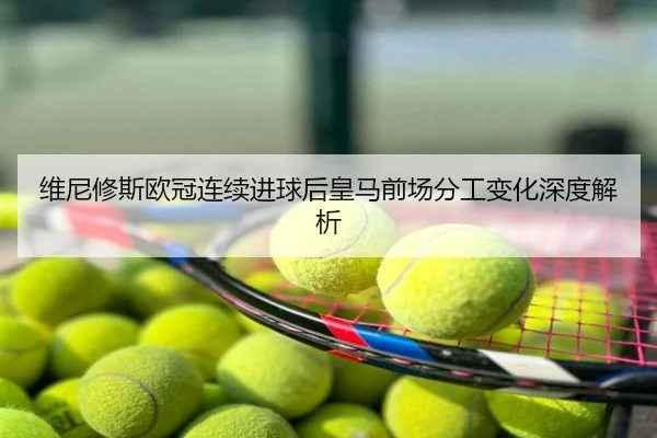 维尼修斯欧冠连续进球后皇马前场分工变化深度解析