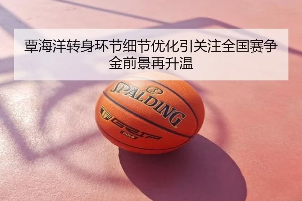 覃海洋转身环节细节优化引关注全国赛争金前景再升温
