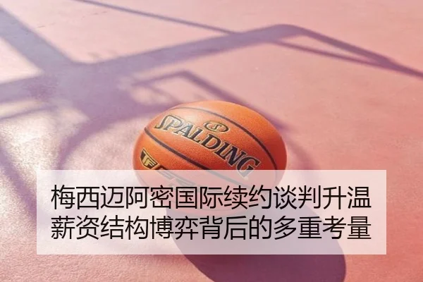 梅西迈阿密国际续约谈判升温 薪资结构博弈背后的多重考量